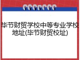 毕节财贸学校中等专业学校地址(毕节财贸校址)