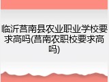 临沂莒南县农业职业学校要求高吗(莒南农职校要求高吗)