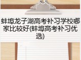 蚌埠龙子湖高考补习学校哪家比较好(蚌埠高考补习优选)