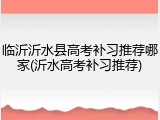 临沂沂水县高考补习推荐哪家(沂水高考补习推荐)