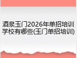 酒泉玉门2026年单招培训学校有哪些(玉门单招培训)