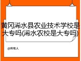 黄冈浠水县农业技术学校是大专吗(浠水农校是大专吗)