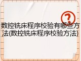 数控铣床程序校验有哪些方法(数控铣床程序校验方法)