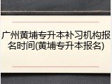 广州黄埔专升本补习机构报名时间(黄埔专升本报名)