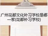 广州花都文化补习学校是哪一家(花都补习学校)