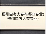 福州自考大专有哪些专业(福州自考大专专业)