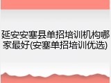 延安安塞县单招培训机构哪家最好(安塞单招培训优选)