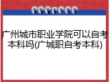 广州城市职业学院可以自考本科吗(广城职自考本科)