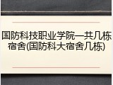 国防科技职业学院一共几栋宿舍(国防科大宿舍几栋)