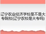 辽宁农业经济学校是不是大专院校(辽宁农校是大专吗)