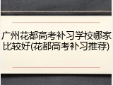 广州花都高考补习学校哪家比较好(花都高考补习推荐)