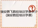 瑞安腾飞数控培训学费多少(瑞安数控培训学费)