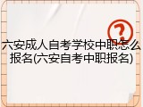 六安成人自考学校中职怎么报名(六安自考中职报名)