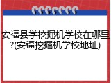 安福县学挖掘机学校在哪里?(安福挖掘机学校地址)