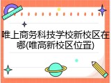 唯上商务科技学校新校区在哪(唯高新校区位置)