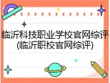 临沂科技职业学校官网综评(临沂职校官网综评)