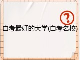 自考最好的大学(自考名校)