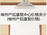 宿州产后康复中心价格多少(宿州产后康复价格)