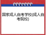 国家成人自考学校(成人自考院校)