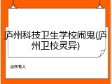 庐州科技卫生学校闹鬼(庐州卫校灵异)