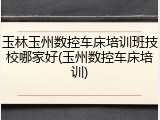 玉林玉州数控车床培训班技校哪家好(玉州数控车床培训)