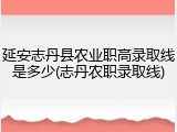 延安志丹县农业职高录取线是多少(志丹农职录取线)