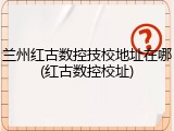 兰州红古数控技校地址在哪(红古数控校址)