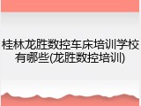 桂林龙胜数控车床培训学校有哪些(龙胜数控培训)