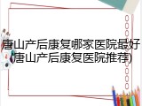 唐山产后康复哪家医院最好(唐山产后康复医院推荐)
