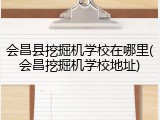 会昌县挖掘机学校在哪里(会昌挖掘机学校地址)