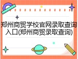 郑州商贸学校官网录取查询入口(郑州商贸录取查询)