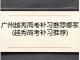 广州越秀高考补习推荐哪家(越秀高考补习推荐)