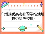 广州越秀高考补习学校地址(越秀高考校址)