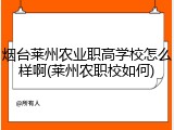 烟台莱州农业职高学校怎么样啊(莱州农职校如何)