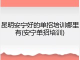 昆明安宁好的单招培训哪里有(安宁单招培训)