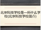 北京科技学校是一所什么学校(北京科技学校简介)