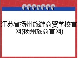 江苏省扬州旅游商贸学校官网(扬州旅商官网)