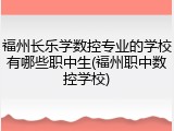 福州长乐学数控专业的学校有哪些职中生(福州职中数控学校)