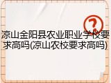凉山金阳县农业职业学校要求高吗(凉山农校要求高吗)