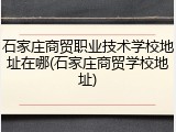 石家庄商贸职业技术学校地址在哪(石家庄商贸学校地址)