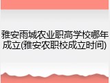 雅安雨城农业职高学校哪年成立(雅安农职校成立时间)