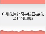 广州荔湾补习学校口碑(荔湾补习口碑)