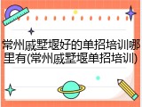 常州戚墅堰好的单招培训哪里有(常州戚墅堰单招培训)