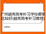 广州越秀高考补习学校哪家比较好(越秀高考补习推荐)