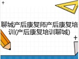 聊城产后康复师产后康复培训(产后康复培训聊城)