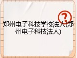 郑州电子科技学校法人(郑州电子科技法人)