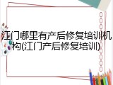 江门哪里有产后修复培训机构(江门产后修复培训)
