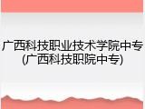 广西科技职业技术学院中专(广西科技职院中专)