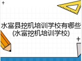 水富县挖机培训学校有哪些(水富挖机培训学校)