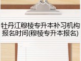 牡丹江穆棱专升本补习机构报名时间(穆棱专升本报名)